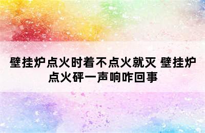 壁挂炉点火时着不点火就灭 壁挂炉点火砰一声响咋回事